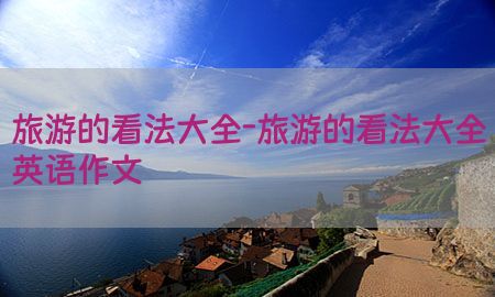 旅游的看法大全-旅游的看法大全英语作文