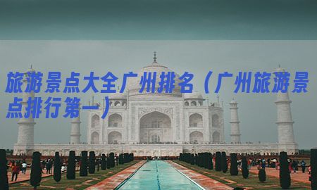 旅游景点大全广州排名（广州旅游景点排行第一）