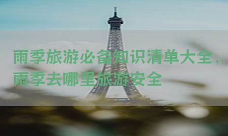 雨季旅游必备知识清单大全，雨季去哪里旅游安全