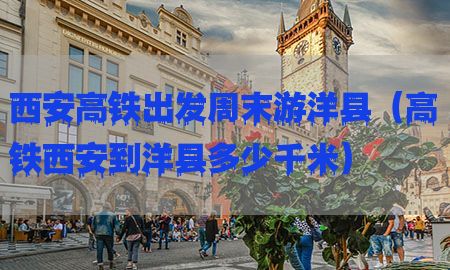 西安高铁出发周末游洋县（高铁西安到洋县多少千米）