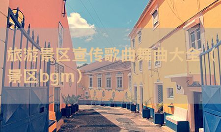 旅游景区宣传歌曲舞曲大全（景区bgm）