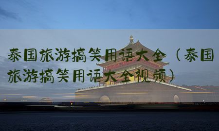 泰国旅游搞笑用语大全（泰国旅游搞笑用语大全视频）