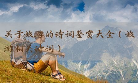 关于旅游的诗词鉴赏大全（旅游相关诗词）