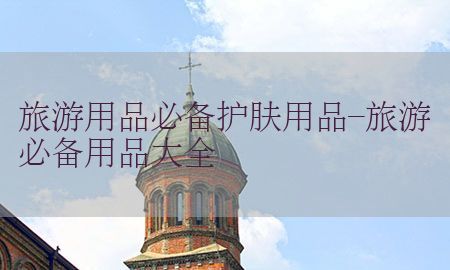 旅游用品必备护肤用品-旅游必备用品大全