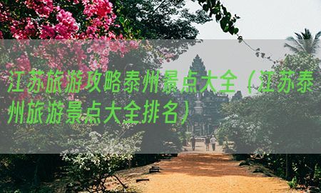 江苏旅游攻略泰州景点大全（江苏泰州旅游景点大全排名）