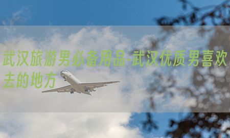 武汉旅游男必备用品-武汉优质男喜欢去的地方