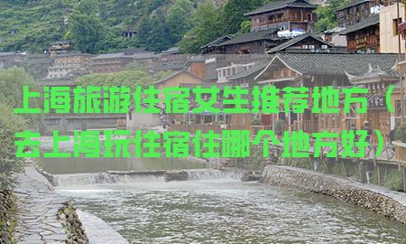 上海旅游住宿女生推荐地方（去上海玩住宿住哪个地方好）