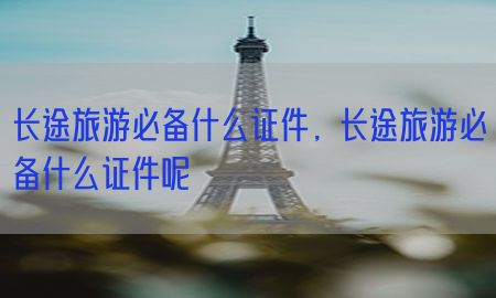 长途旅游必备什么证件，长途旅游必备什么证件呢