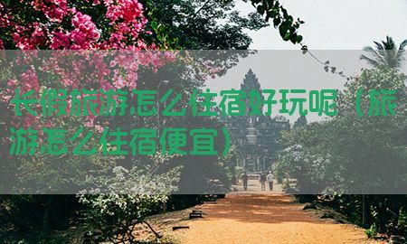 长假旅游怎么住宿好玩呢（旅游怎么住宿便宜）