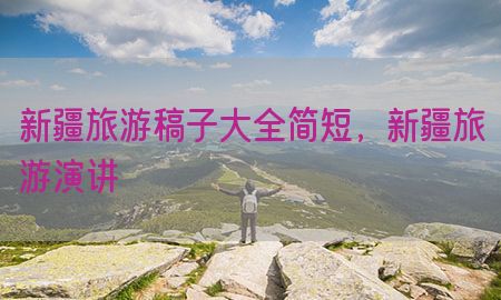 新疆旅游稿子大全简短，新疆旅游演讲