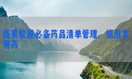 拓展旅游必备药品清单管理，旅游常用药