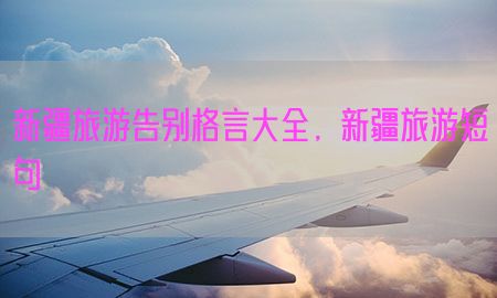 新疆旅游告别格言大全，新疆旅游短句