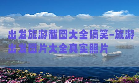 出发旅游截图大全搞笑-旅游出发图片大全真实照片