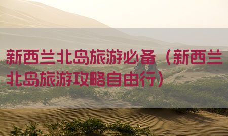 新西兰北岛旅游必备（新西兰北岛旅游攻略自由行）