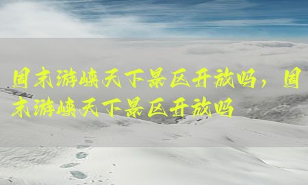 周末游峡天下景区开放吗，周末游峡天下景区开放吗