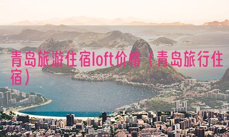 青岛旅游住宿loft价格（青岛旅行住宿）