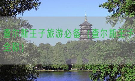 查尔斯王子旅游必备（查尔斯王子全称）