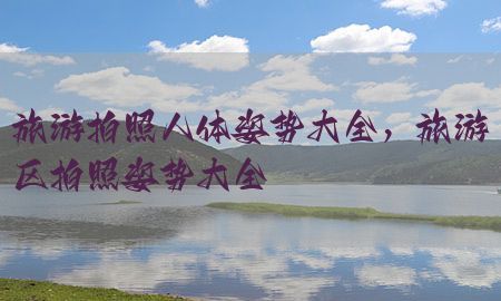 旅游拍照人体姿势大全，旅游区拍照姿势大全