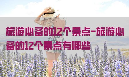 旅游必备的12个景点-旅游必备的12个景点有哪些