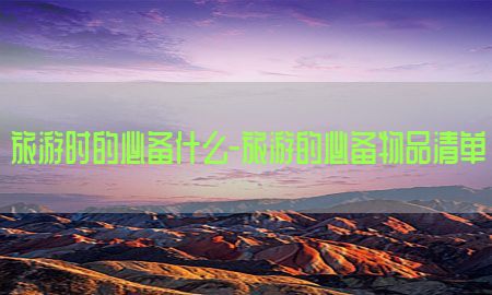 旅游时的必备什么-旅游的必备物品清单