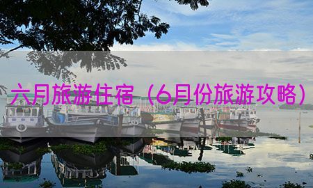 六月旅游住宿（6月份旅游攻略）