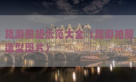 旅游照相示范大全（旅游拍照造型图片）