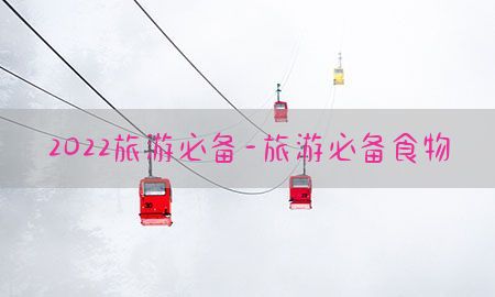 2022旅游必备-旅游必备食物