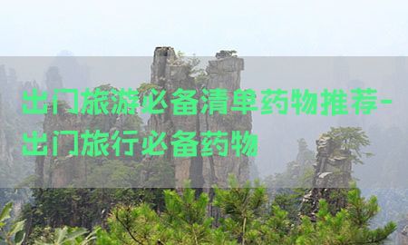 出门旅游必备清单药物推荐-出门旅行必备药物