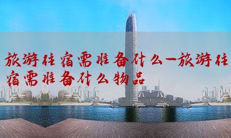 旅游住宿需准备什么-旅游住宿需准备什么物品