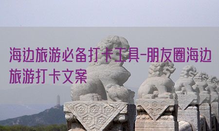 海边旅游必备打卡工具-朋友圈海边旅游打卡文案