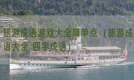 旅游成语游戏大全简单点（旅游成语大全 四字成语）