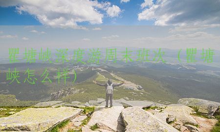 瞿塘峡深度游周末班次（瞿塘峡怎么样）