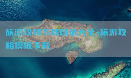 旅游攻略下载目录大全-旅游攻略模板下载