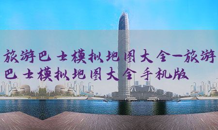 旅游巴士模拟地图大全-旅游巴士模拟地图大全手机版