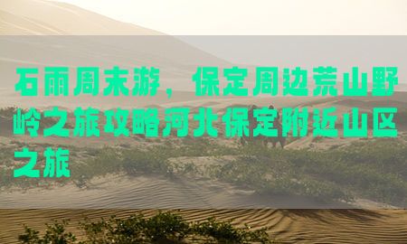 石雨周末游，保定周边荒山野岭之旅攻略河北保定附近山区之旅