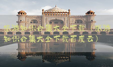 旅游知识合集大全下载（旅游知识合集大全下载百度云）