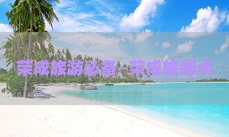 荣成旅游必备-荣成旅游点