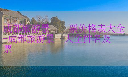 成都旅游景点门票价格表大全-成都旅游景点大全排名及门票