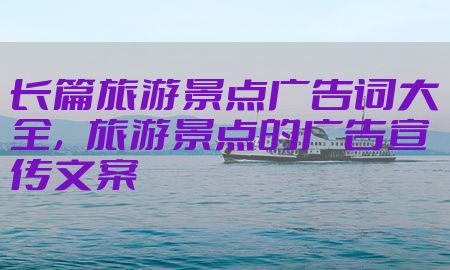 长篇旅游景点广告词大全，旅游景点的广告宣传文案