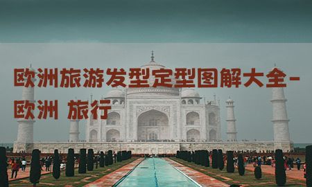 欧洲旅游发型定型图解大全-欧洲 旅行