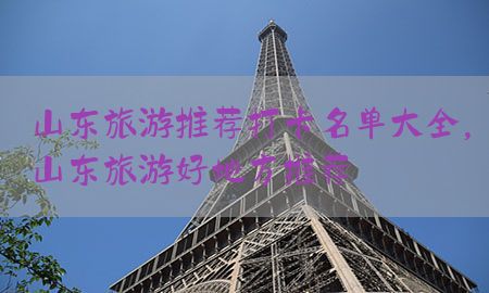 山东旅游推荐打卡名单大全，山东旅游好地方推荐