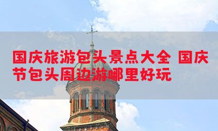 国庆旅游包头景点大全，国庆节包头周边游哪里好玩