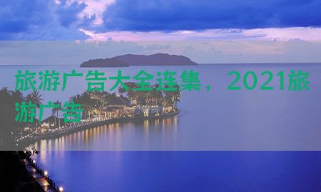 旅游广告大全连集，2021旅游广告