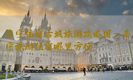 泰宁住宿古城旅游攻略图-泰宁旅游住宿哪里方便