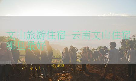 文山旅游住宿-云南文山住宿哪里最好