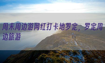 周末周边游网红打卡地罗定，罗定周边旅游