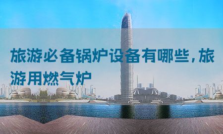 旅游必备锅炉设备有哪些，旅游用燃气炉