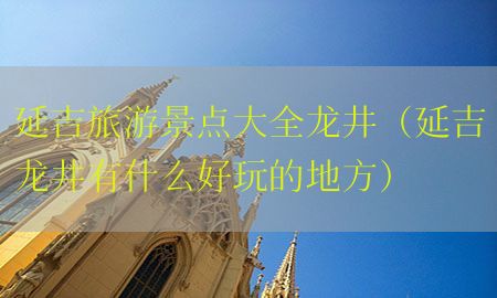 延吉旅游景点大全龙井（延吉龙井有什么好玩的地方）