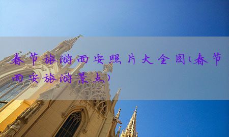 春节旅游西安照片大全图（春节西安旅游景点）