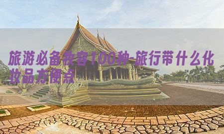 旅游必备妆容100种-旅行带什么化妆品方便点